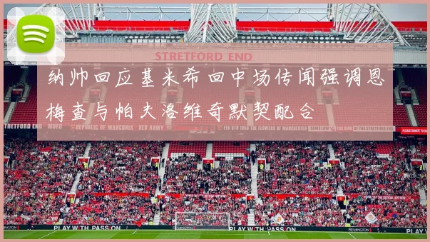纳帅回应基米希回中场传闻强调恩梅查与帕夫洛维奇默契配合