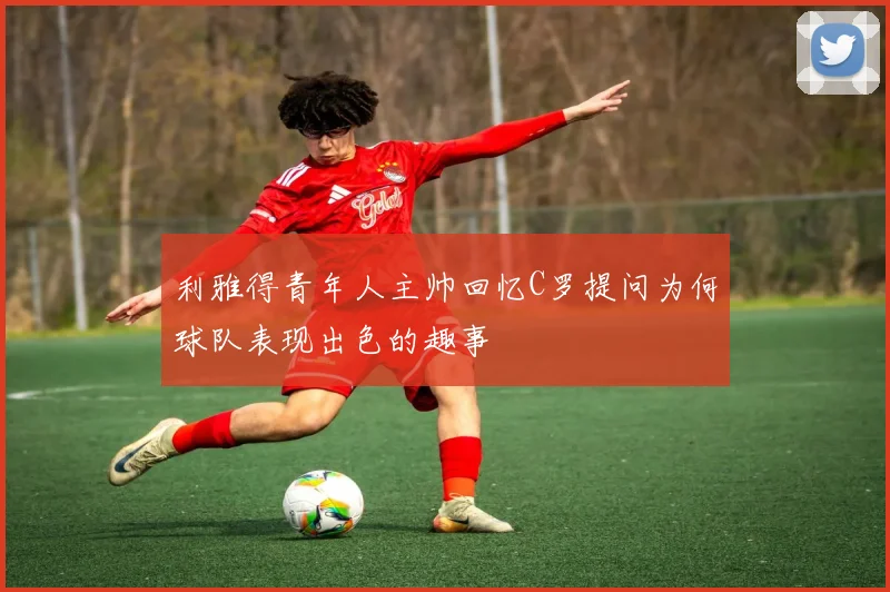 利雅得青年人主帅回忆C罗提问为何球队表现出色的趣事