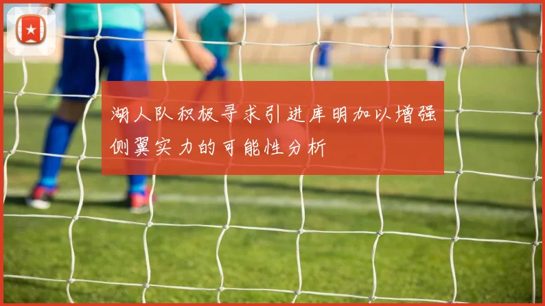 湖人队积极寻求引进库明加以增强侧翼实力的可能性分析