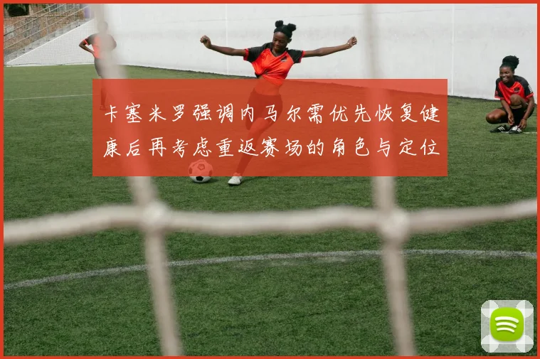 卡塞米罗强调内马尔需优先恢复健康后再考虑重返赛场的角色与定位