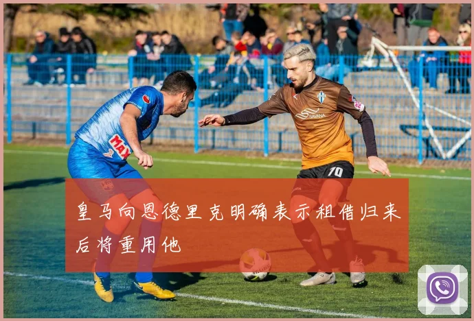 皇马向恩德里克明确表示租借归来后将重用他