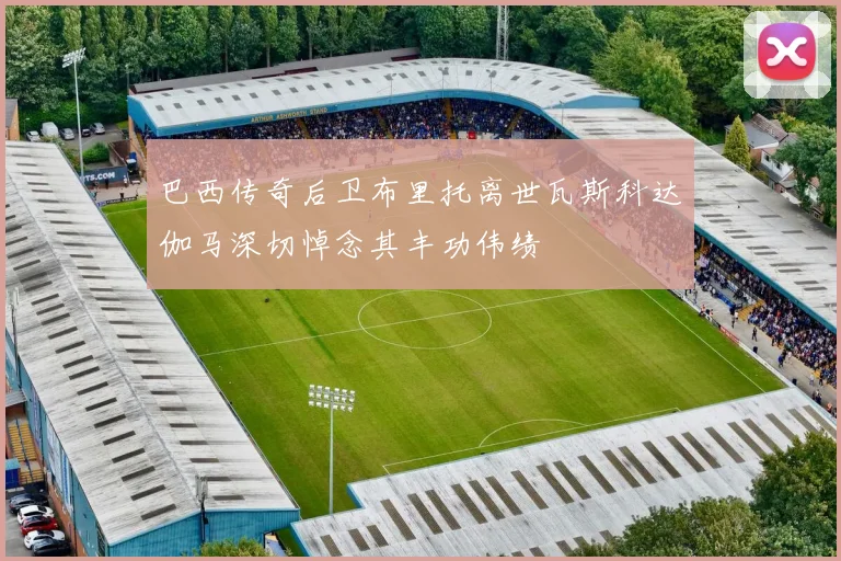 巴西传奇后卫布里托离世瓦斯科达伽马深切悼念其丰功伟绩
