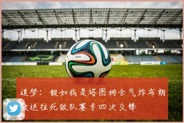 追梦：假如我是塔图姆会气炸布朗被送往死敌队赛季四次交锋