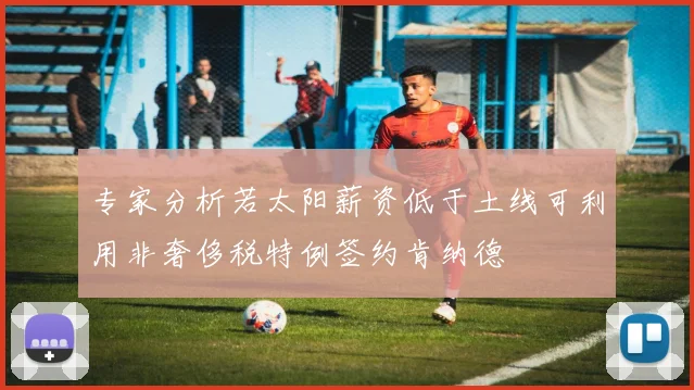 专家分析若太阳薪资低于土线可利用非奢侈税特例签约肯纳德