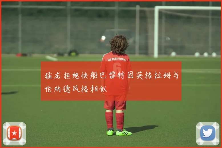 猛龙拒绝快船巴雷特因英格拉姆与伦纳德风格相似