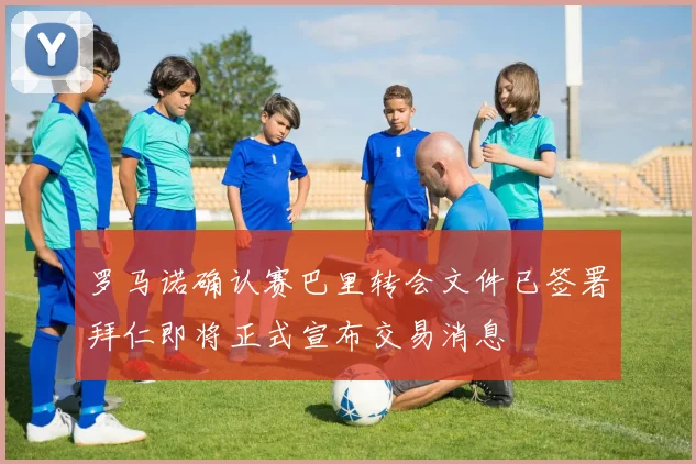 罗马诺确认赛巴里转会文件已签署拜仁即将正式宣布交易消息