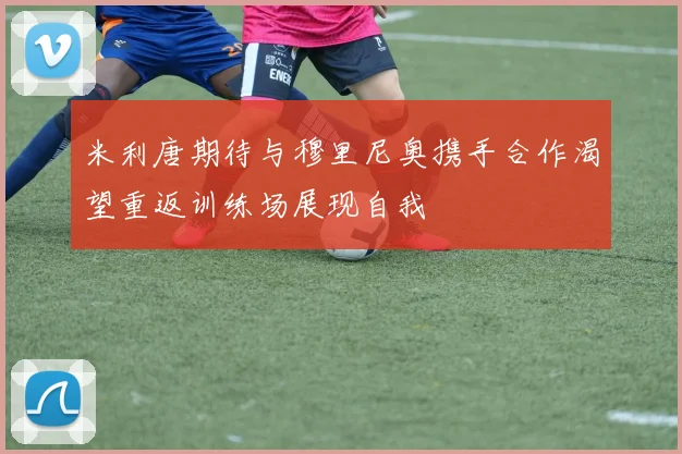米利唐期待与穆里尼奥携手合作渴望重返训练场展现自我